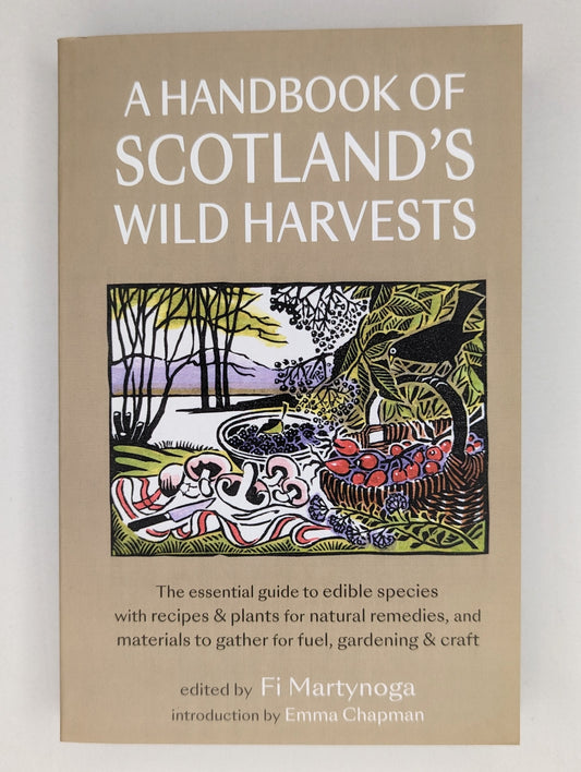 A Handbook of Scotland’s Wild Harvests:
The Essential Guide to Edible Species, with Recipes & Plants for Natural Remedies, and Materials to Gather for Fuel, Gardening & Craft